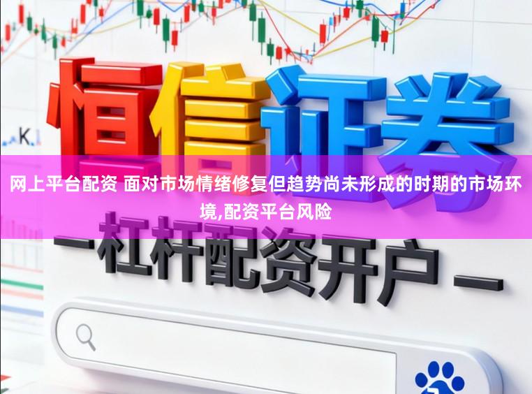 网上平台配资 面对市场情绪修复但趋势尚未形成的时期的市场环境,配资平台风险