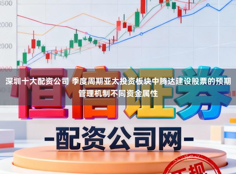 深圳十大配资公司 季度周期亚太投资板块中腾达建设股票的预期管理机制不同资金属性