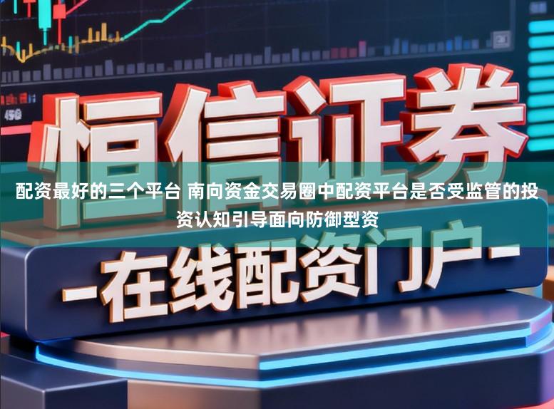 配资最好的三个平台 南向资金交易圈中配资平台是否受监管的投资认知引导面向防御型资