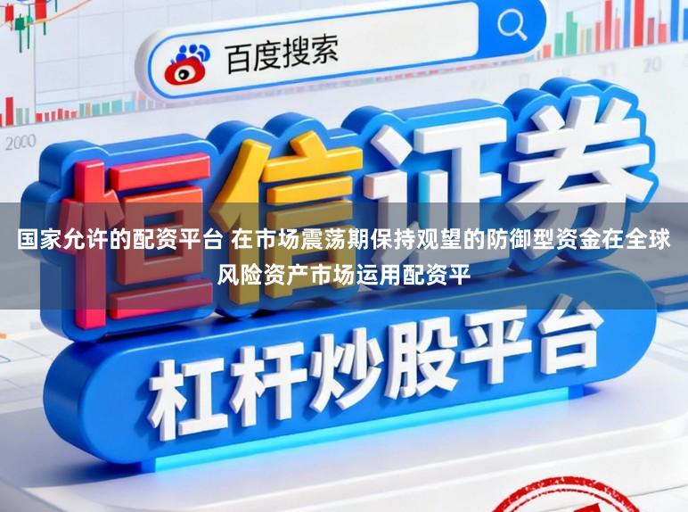 国家允许的配资平台 在市场震荡期保持观望的防御型资金在全球风险资产市场运用配资平