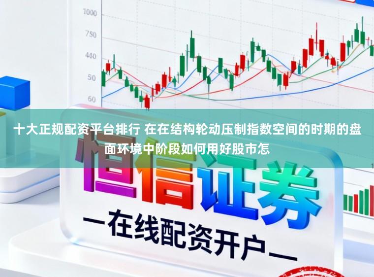 十大正规配资平台排行 在在结构轮动压制指数空间的时期的盘面环境中阶段如何用好股市怎