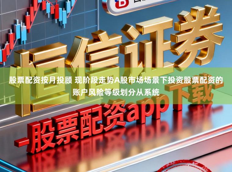 股票配资按月投顾 现阶段走势A股市场场景下投资股票配资的账户风险等级划分从系统