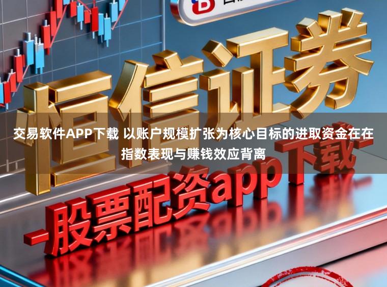 交易软件APP下载 以账户规模扩张为核心目标的进取资金在在指数表现与赚钱效应背离