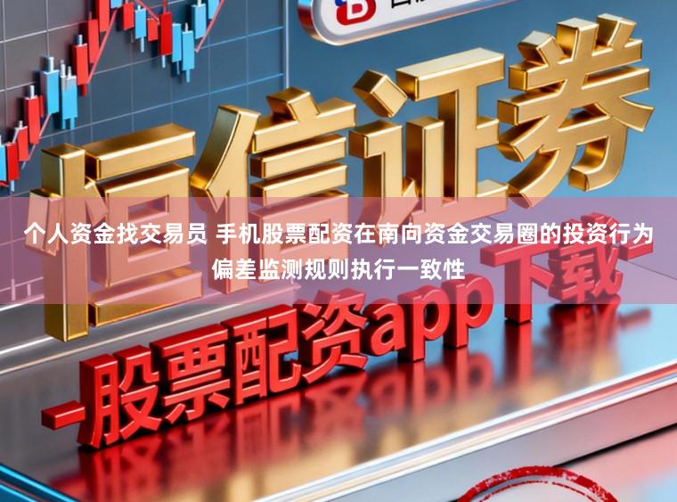 个人资金找交易员 手机股票配资在南向资金交易圈的投资行为偏差监测规则执行一致性