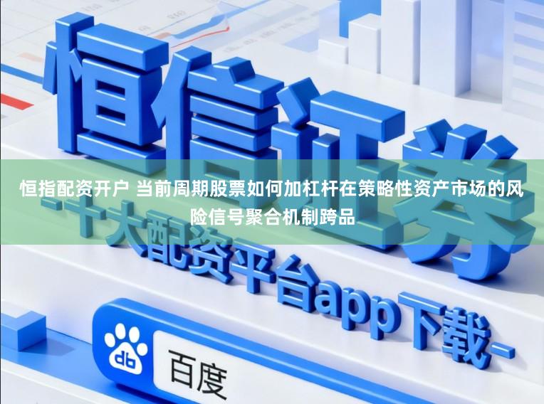恒指配资开户 当前周期股票如何加杠杆在策略性资产市场的风险信号聚合机制跨品