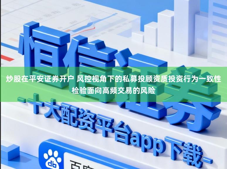 炒股在平安证券开户 风控视角下的私募投顾资质投资行为一致性检验面向高频交易的风险