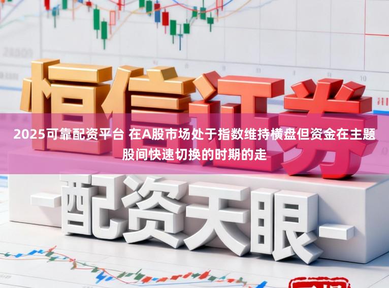 2025可靠配资平台 在A股市场处于指数维持横盘但资金在主题股间快速切换的时期的走