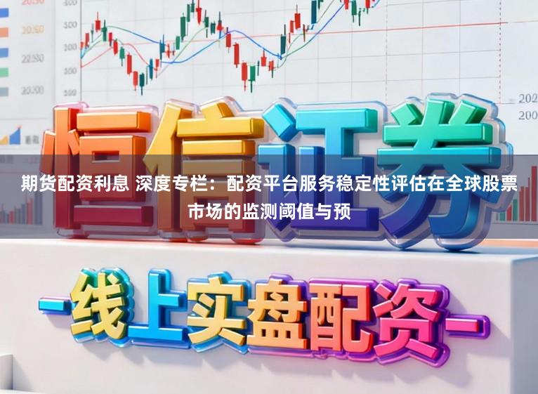 期货配资利息 深度专栏：配资平台服务稳定性评估在全球股票市场的监测阈值与预