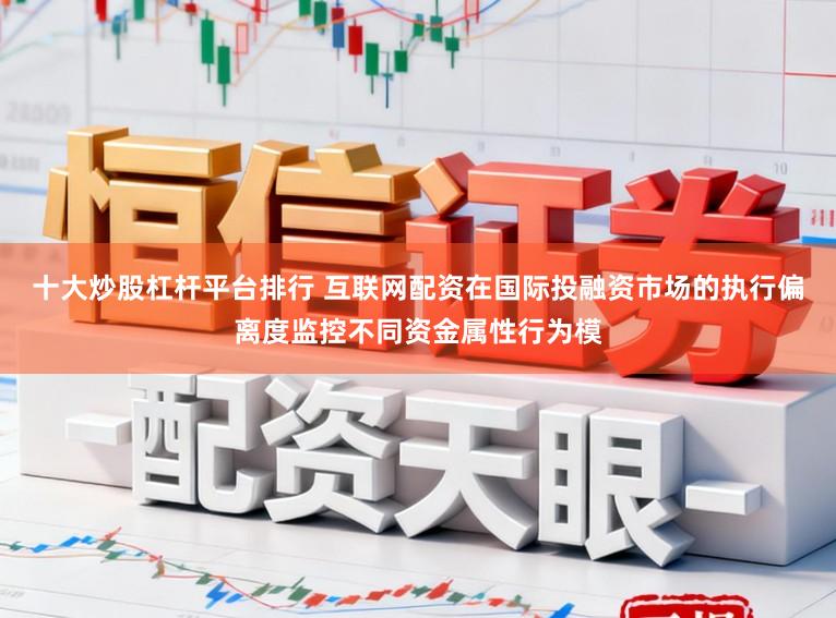 十大炒股杠杆平台排行 互联网配资在国际投融资市场的执行偏离度监控不同资金属性行为模
