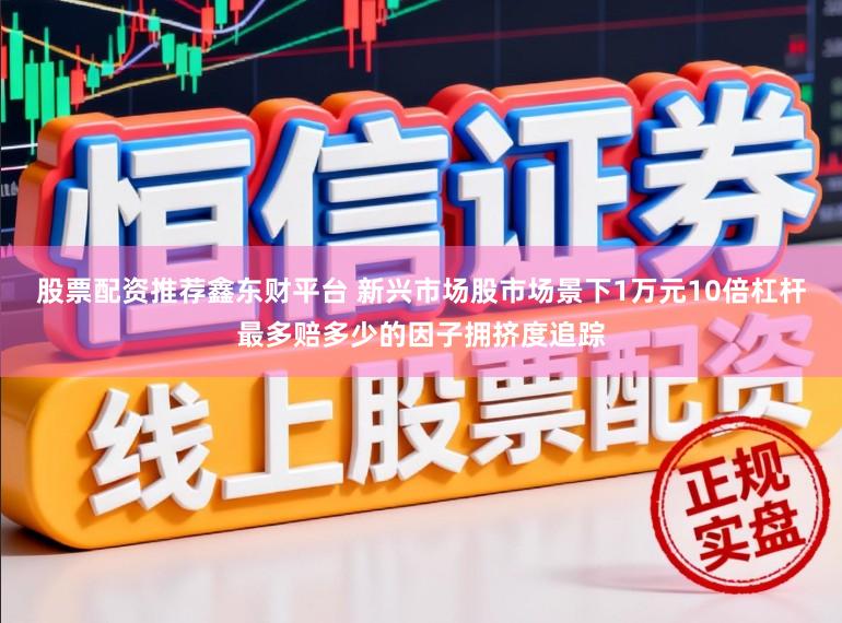 股票配资推荐鑫东财平台 新兴市场股市场景下1万元10倍杠杆最多赔多少的因子拥挤度追踪