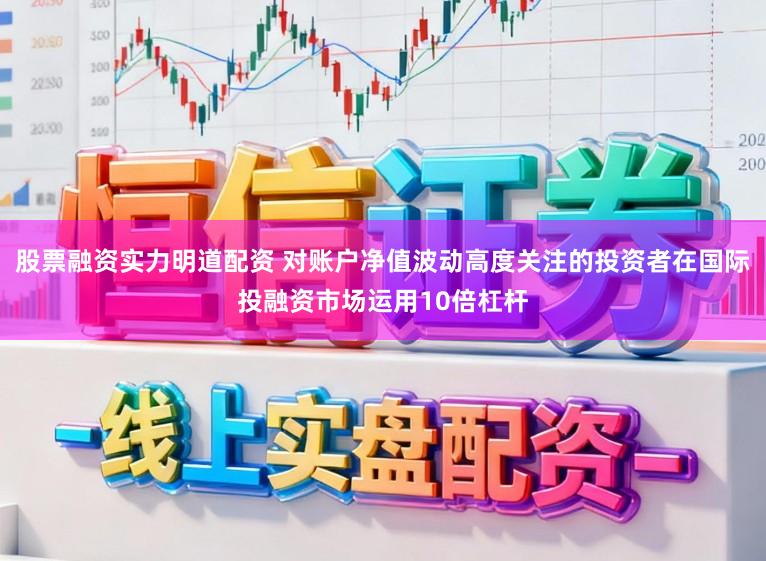 股票融资实力明道配资 对账户净值波动高度关注的投资者在国际投融资市场运用10倍杠杆