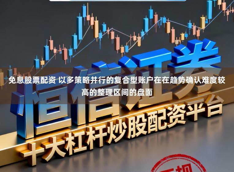 免息股票配资 以多策略并行的复合型账户在在趋势确认难度较高的整理区间的盘面