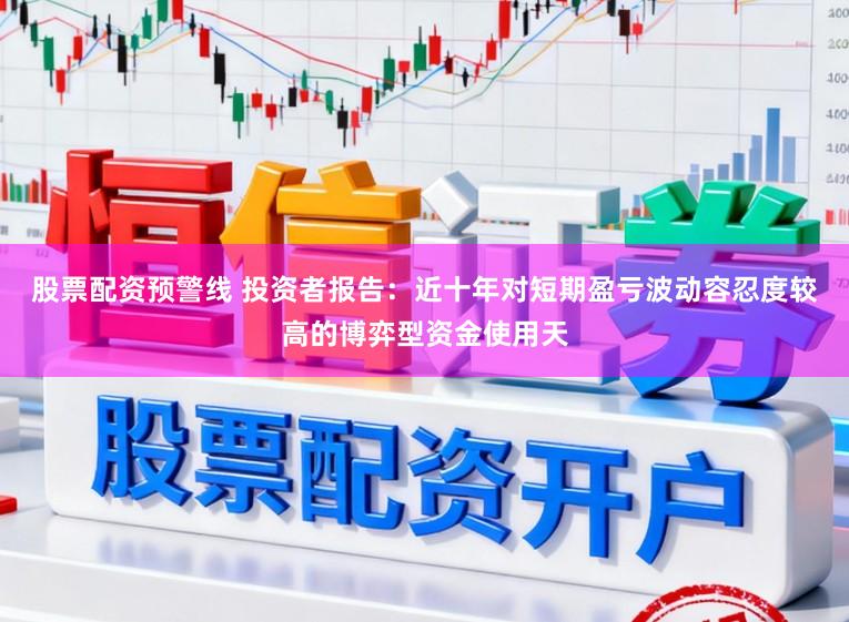 股票配资预警线 投资者报告：近十年对短期盈亏波动容忍度较高的博弈型资金使用天