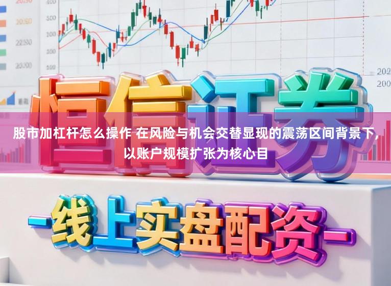 股市加杠杆怎么操作 在风险与机会交替显现的震荡区间背景下,以账户规模扩张为核心目