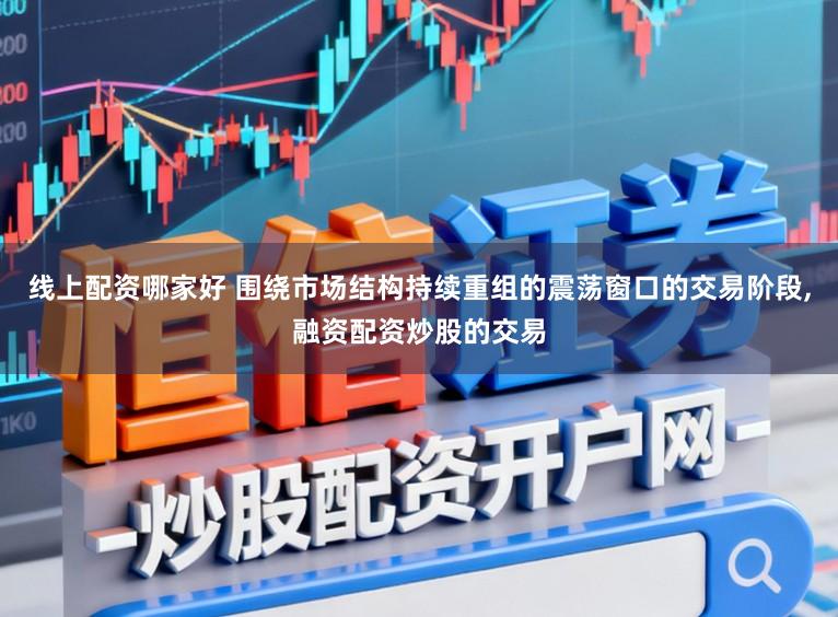线上配资哪家好 围绕市场结构持续重组的震荡窗口的交易阶段,融资配资炒股的交易