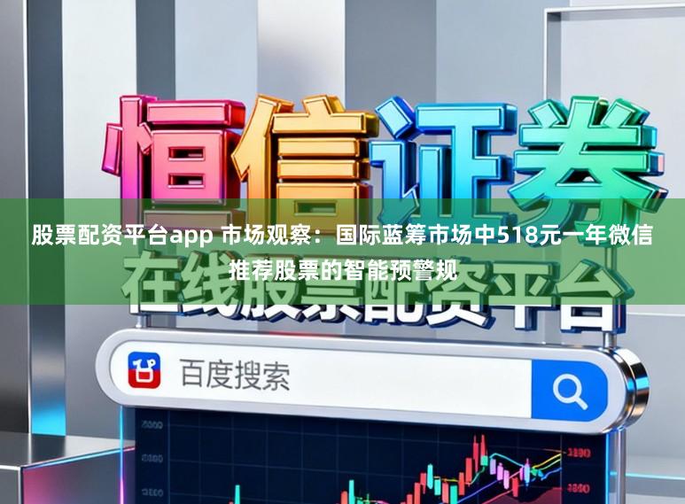 股票配资平台app 市场观察：国际蓝筹市场中518元一年微信推荐股票的智能预警规