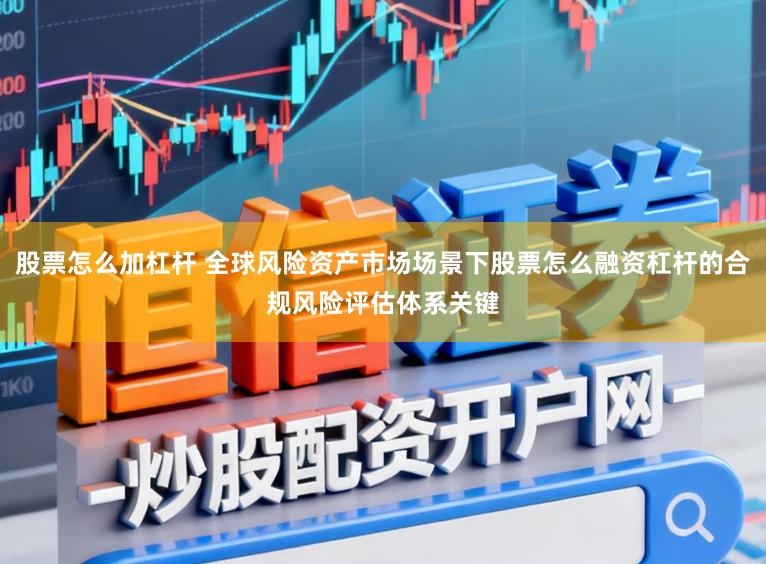 股票怎么加杠杆 全球风险资产市场场景下股票怎么融资杠杆的合规风险评估体系关键