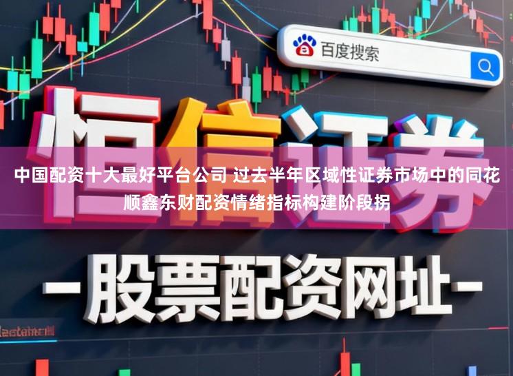 中国配资十大最好平台公司 过去半年区域性证券市场中的同花顺鑫东财配资情绪指标构建阶段拐