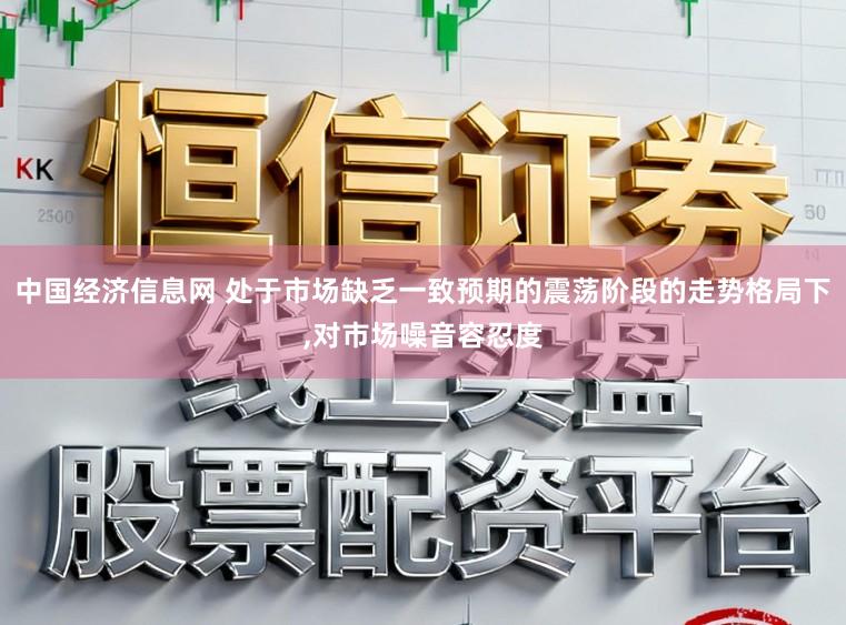 中国经济信息网 处于市场缺乏一致预期的震荡阶段的走势格局下,对市场噪音容忍度