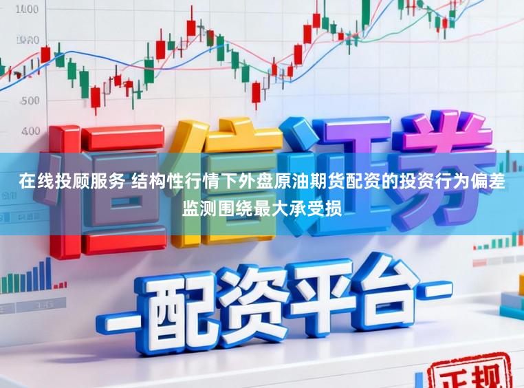 在线投顾服务 结构性行情下外盘原油期货配资的投资行为偏差监测围绕最大承受损