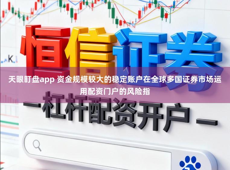 天眼盯盘app 资金规模较大的稳定账户在全球多国证券市场运用配资门户的风险指