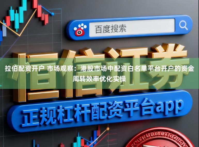 拉伯配资开户 市场观察：港股市场中配资白名单平台开户的资金周转效率优化实操