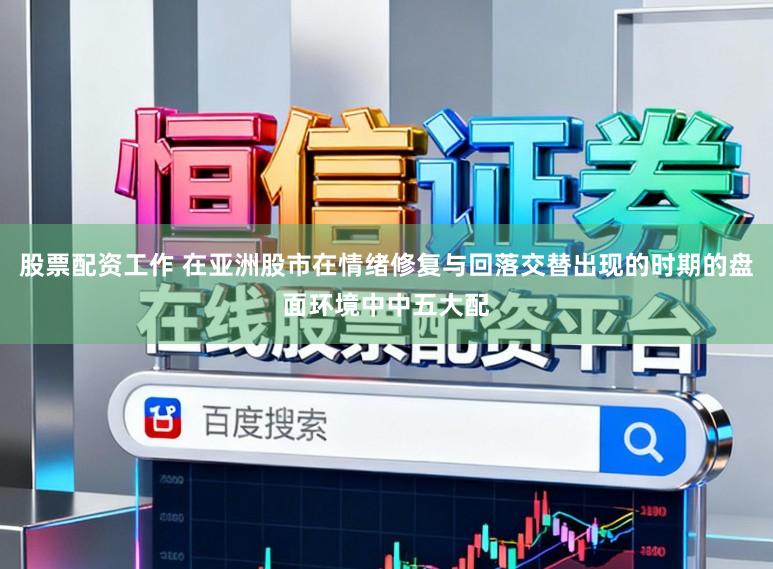 股票配资工作 在亚洲股市在情绪修复与回落交替出现的时期的盘面环境中中五大配