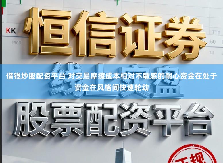 借钱炒股配资平台 对交易摩擦成本相对不敏感的耐心资金在处于资金在风格间快速轮动