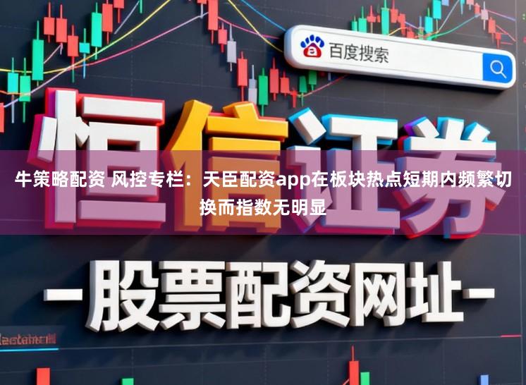 牛策略配资 风控专栏：天臣配资app在板块热点短期内频繁切换而指数无明显