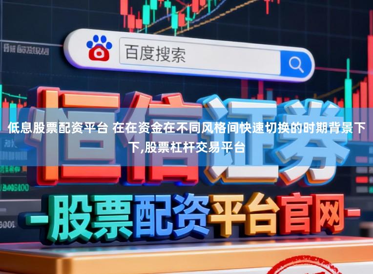 低息股票配资平台 在在资金在不同风格间快速切换的时期背景下下,股票杠杆交易平台