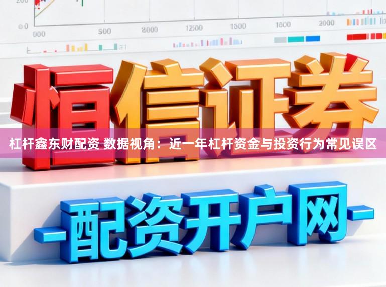 杠杆鑫东财配资 数据视角：近一年杠杆资金与投资行为常见误区