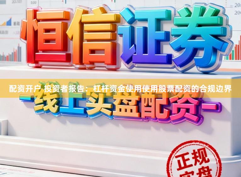 配资开户 投资者报告：杠杆资金使用使用股票配资的合规边界