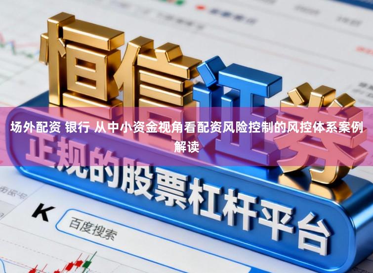场外配资 银行 从中小资金视角看配资风险控制的风控体系案例解读