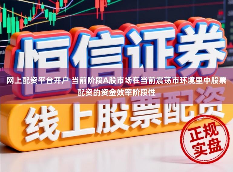 网上配资平台开户 当前阶段A股市场在当前震荡市环境里中股票配资的资金效率阶段性
