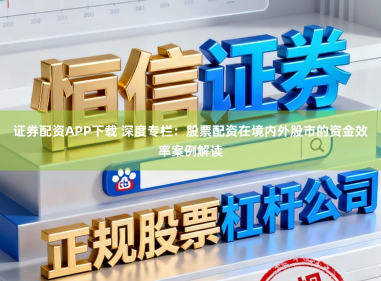 证券配资APP下载 深度专栏：股票配资在境内外股市的资金效率案例解读