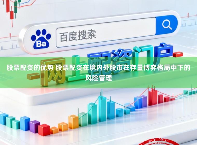 股票配资的优势 股票配资在境内外股市在存量博弈格局中下的风险管理