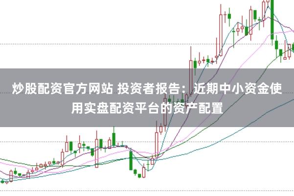 炒股配资官方网站 投资者报告：近期中小资金使用实盘配资平台的资产配置