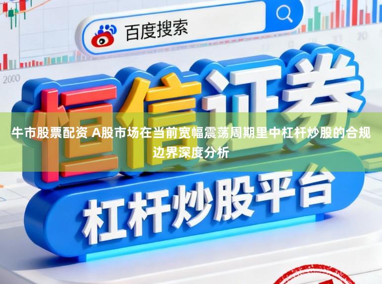 牛市股票配资 A股市场在当前宽幅震荡周期里中杠杆炒股的合规边界深度分析