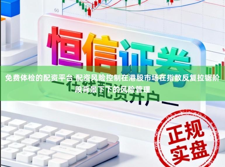 免费体检的配资平台 配资风险控制在港股市场在指数反复拉锯阶段背景下下的风险管理