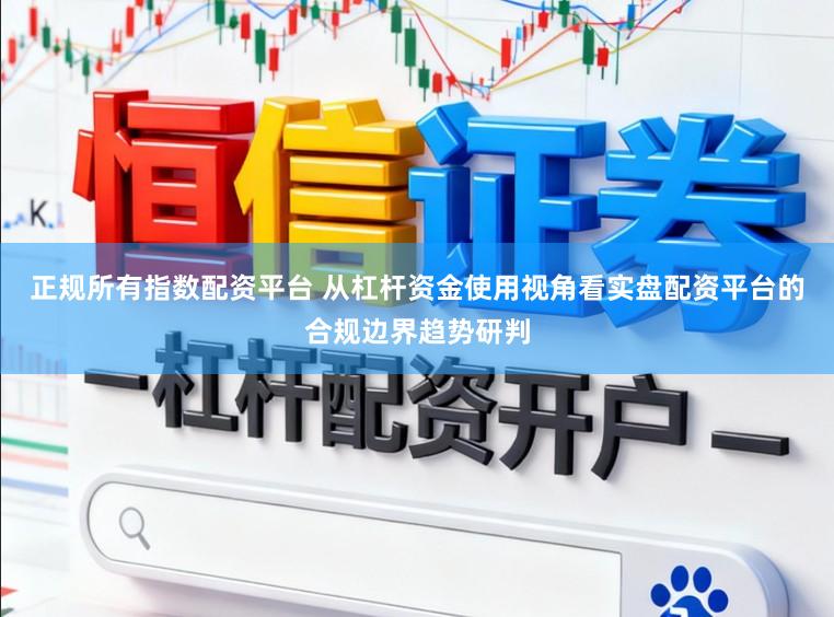 正规所有指数配资平台 从杠杆资金使用视角看实盘配资平台的合规边界趋势研判