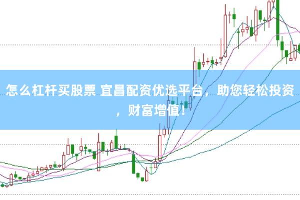 怎么杠杆买股票 宜昌配资优选平台，助您轻松投资，财富增值！
