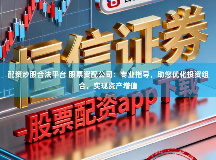 配资炒股合法平台 股票资配公司：专业指导，助您优化投资组合，实现资产增值