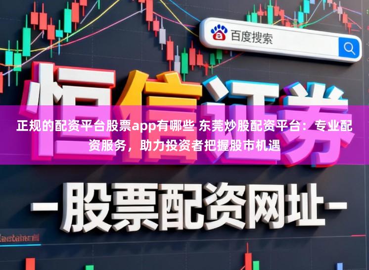 正规的配资平台股票app有哪些 东莞炒股配资平台：专业配资服务，助力投资者把握股市机遇