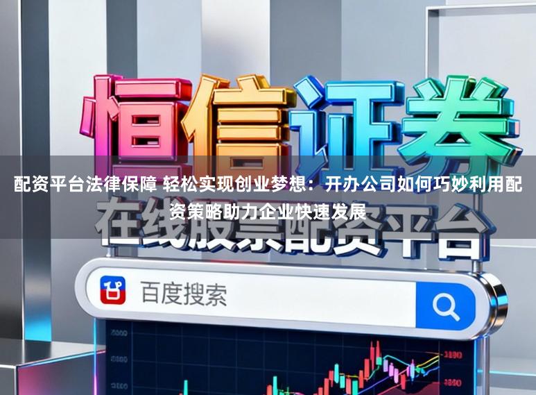 配资平台法律保障 轻松实现创业梦想：开办公司如何巧妙利用配资策略助力企业快速发展