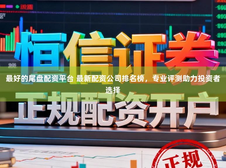 最好的尾盘配资平台 最新配资公司排名榜，专业评测助力投资者选择