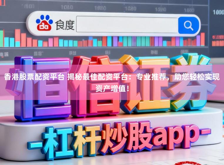 香港股票配资平台 揭秘最佳配资平台：专业推荐，助您轻松实现资产增值！