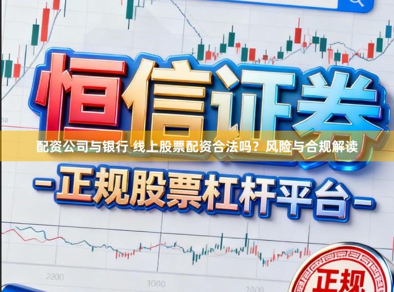 配资公司与银行 线上股票配资合法吗？风险与合规解读