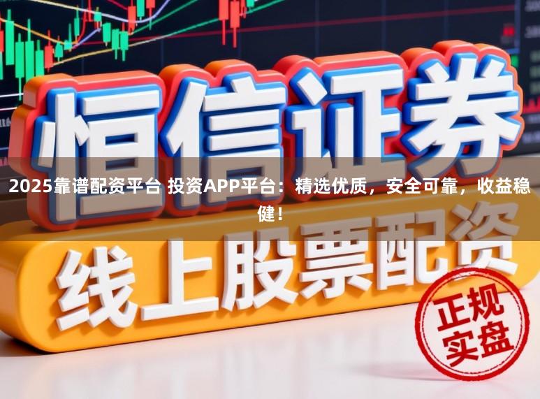 2025靠谱配资平台 投资APP平台：精选优质，安全可靠，收益稳健！