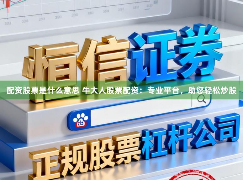 配资股票是什么意思 牛大人股票配资：专业平台，助您轻松炒股