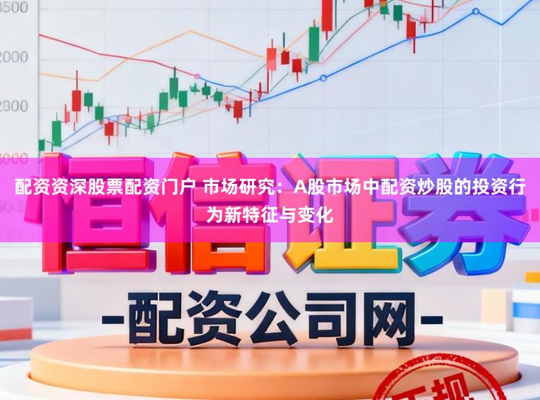 配资资深股票配资门户 市场研究：A股市场中配资炒股的投资行为新特征与变化